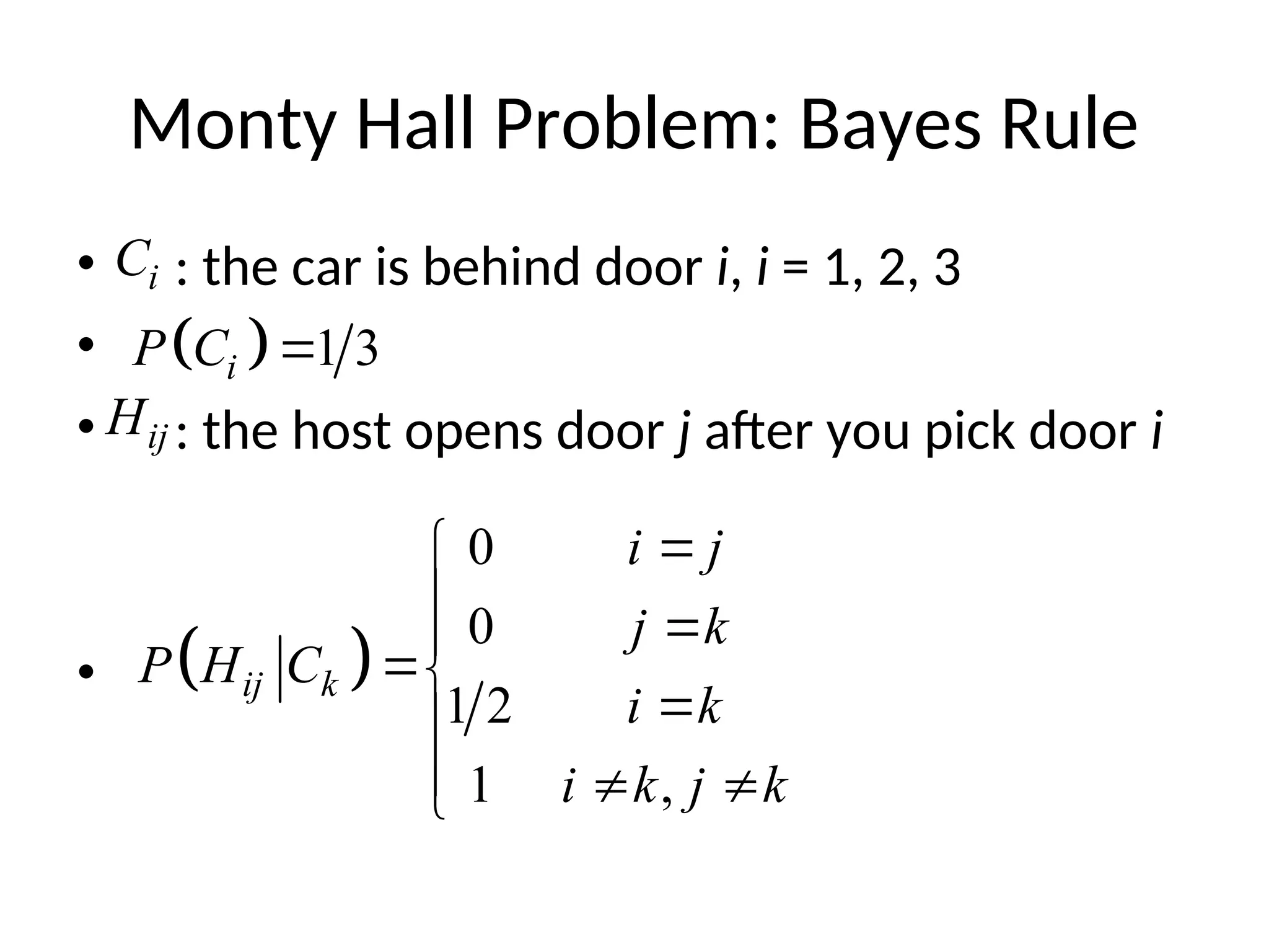 Monty Hall Problem: Bayes Rule
• : the car is behind door i, i = 1, 2, 3
•
• : the host opens door j after you pick door i
•
i
C
ij
H
  1 3
i
P C 
 
0
0
1 2
1 ,
ij k
i j
j k
P H C
i k
i k j k


 




  

 