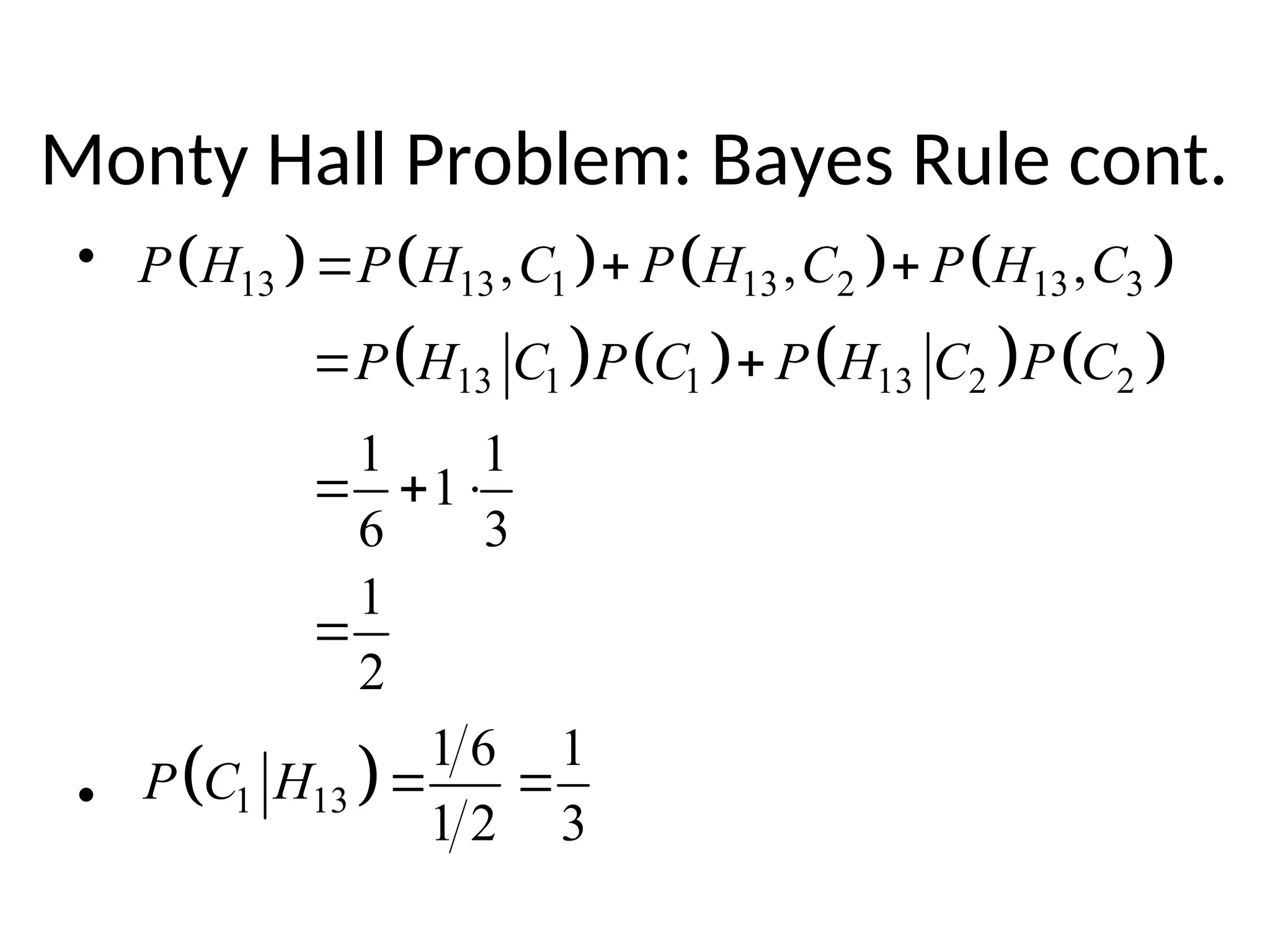 •
•
Monty Hall Problem: Bayes Rule cont.
       
       
13 13 1 13 2 13 3
13 1 1 13 2 2
, , ,
1 1
1
6 3
1
2
P H P H C P H C P H C
P H C P C P H C P C
  
 
  

 
1 13
1 6 1
1 2 3
P C H  
 