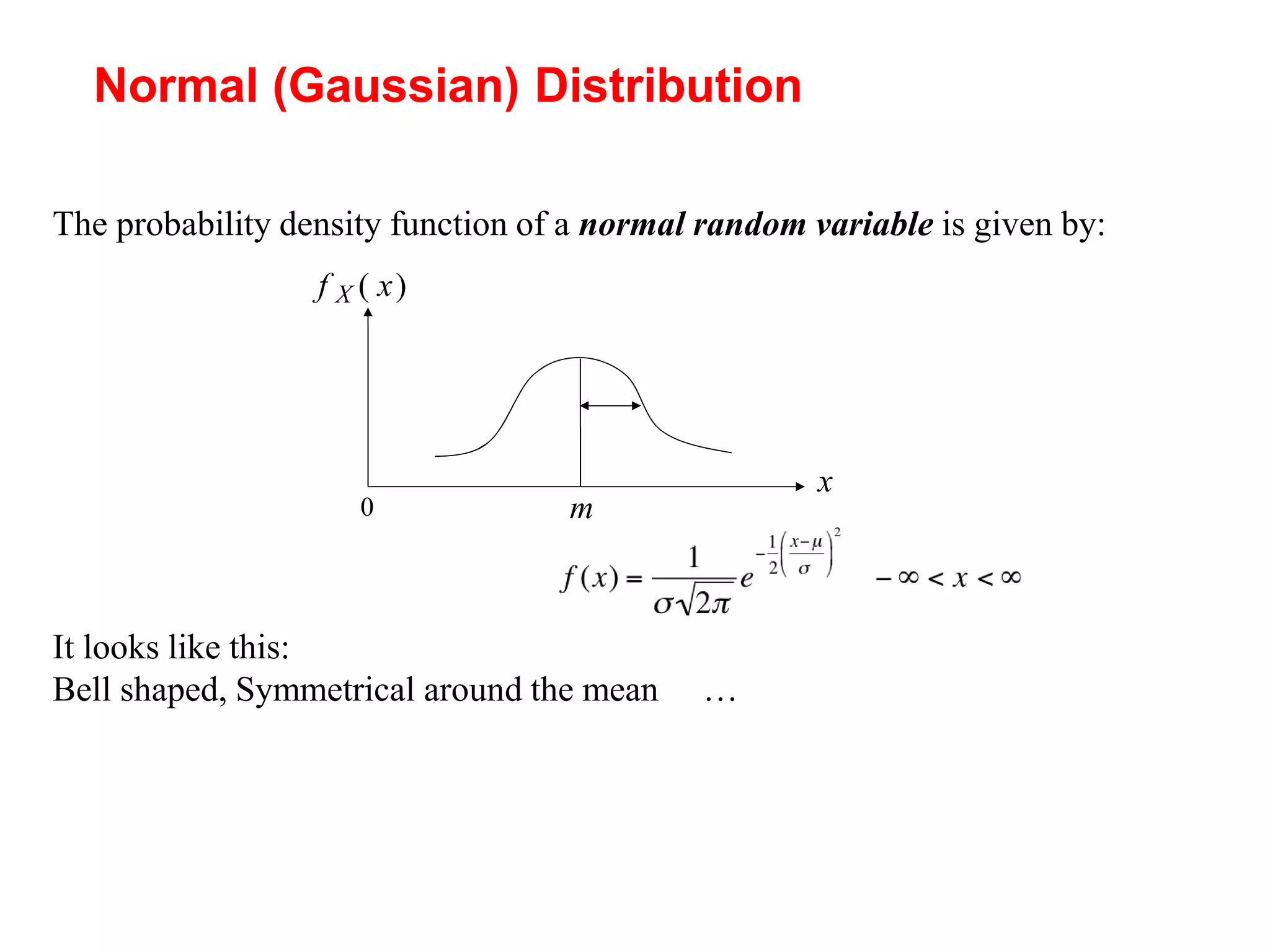 18
Normal (Gaussian) Distribution
The probability density function of a normal random variable is given by:
It looks like this:
Bell shaped, Symmetrical around the mean …
f X ( x)
x
0 m
 
