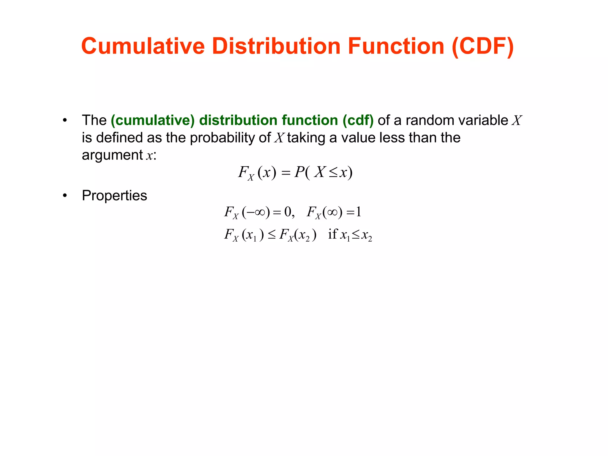 Cumulative Distribution Function (CDF)
• The (cumulative) distribution function (cdf) of a random variable X
is defined as the probability of X taking a value less than the
argument x:
FX (x) = P( X x)
• Properties
FX (−) = 0, FX () =1
FX (x1 )  FX(x2 ) if x1x2
 