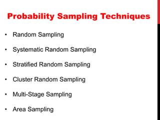 Probability Sampling Techniques
• Random Sampling
• Systematic Random Sampling
• Stratified Random Sampling
• Cluster Random Sampling
• Multi-Stage Sampling
• Area Sampling
 