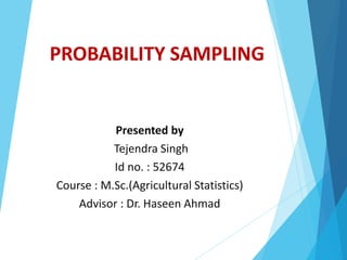 PROBABILITY SAMPLING
Presented by
Tejendra Singh
Id no. : 52674
Course : M.Sc.(Agricultural Statistics)
Advisor : Dr. Haseen Ahmad
 