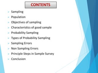 CONTENTS
 Sampling
 Population
 Objectives of sampling
 Characteristics of good sample
 Probability Sampling
 Types of Probability Sampling
 Sampling Errors
 Non Sampling Errors
 Principle Steps in Sample Survey
 Conclusion
 