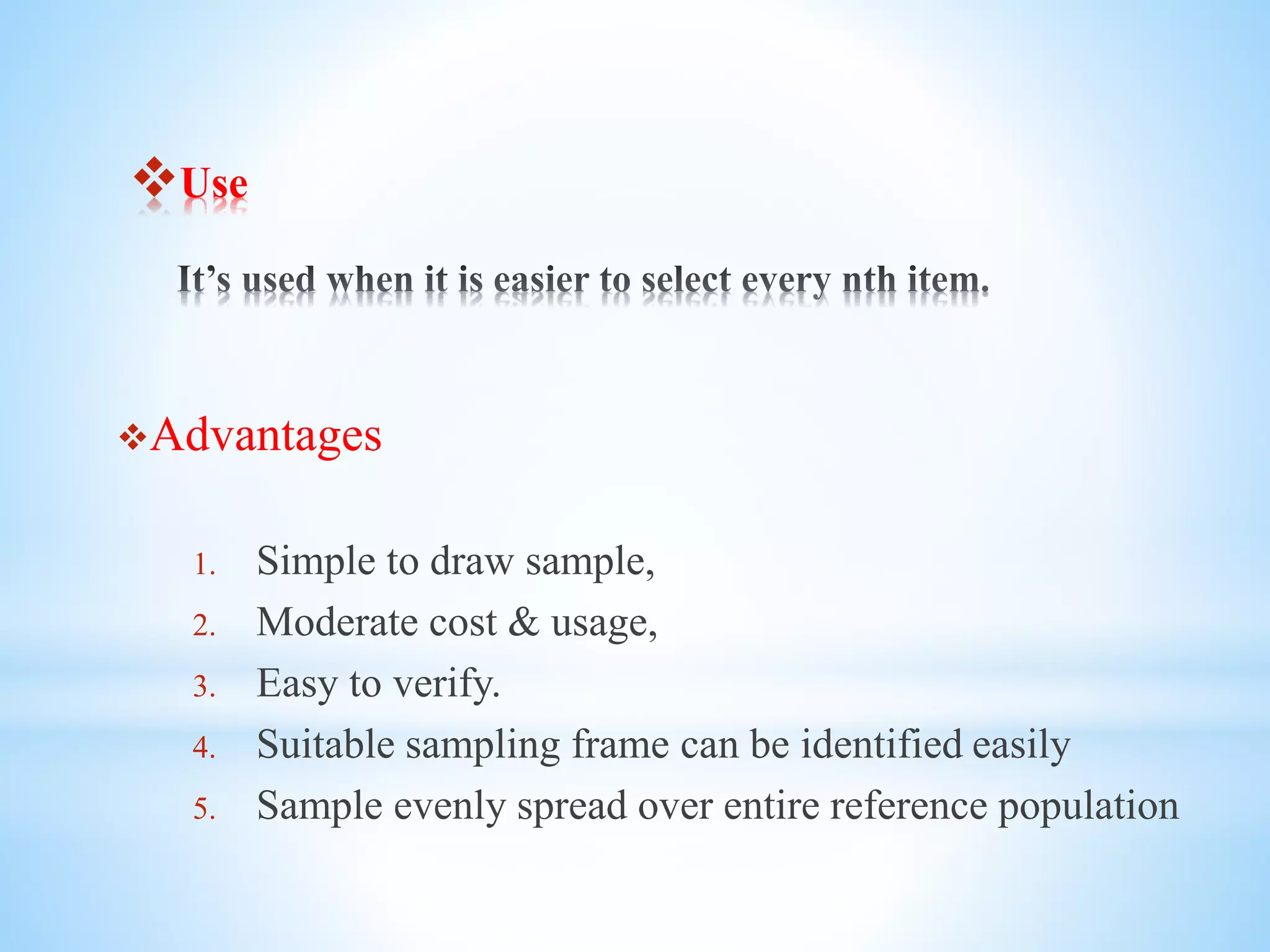 Use
Advantages
1. Simple to draw sample,
2. Moderate cost & usage,
3. Easy to verify.
4. Suitable sampling frame can be identified easily
5. Sample evenly spread over entire reference population
 