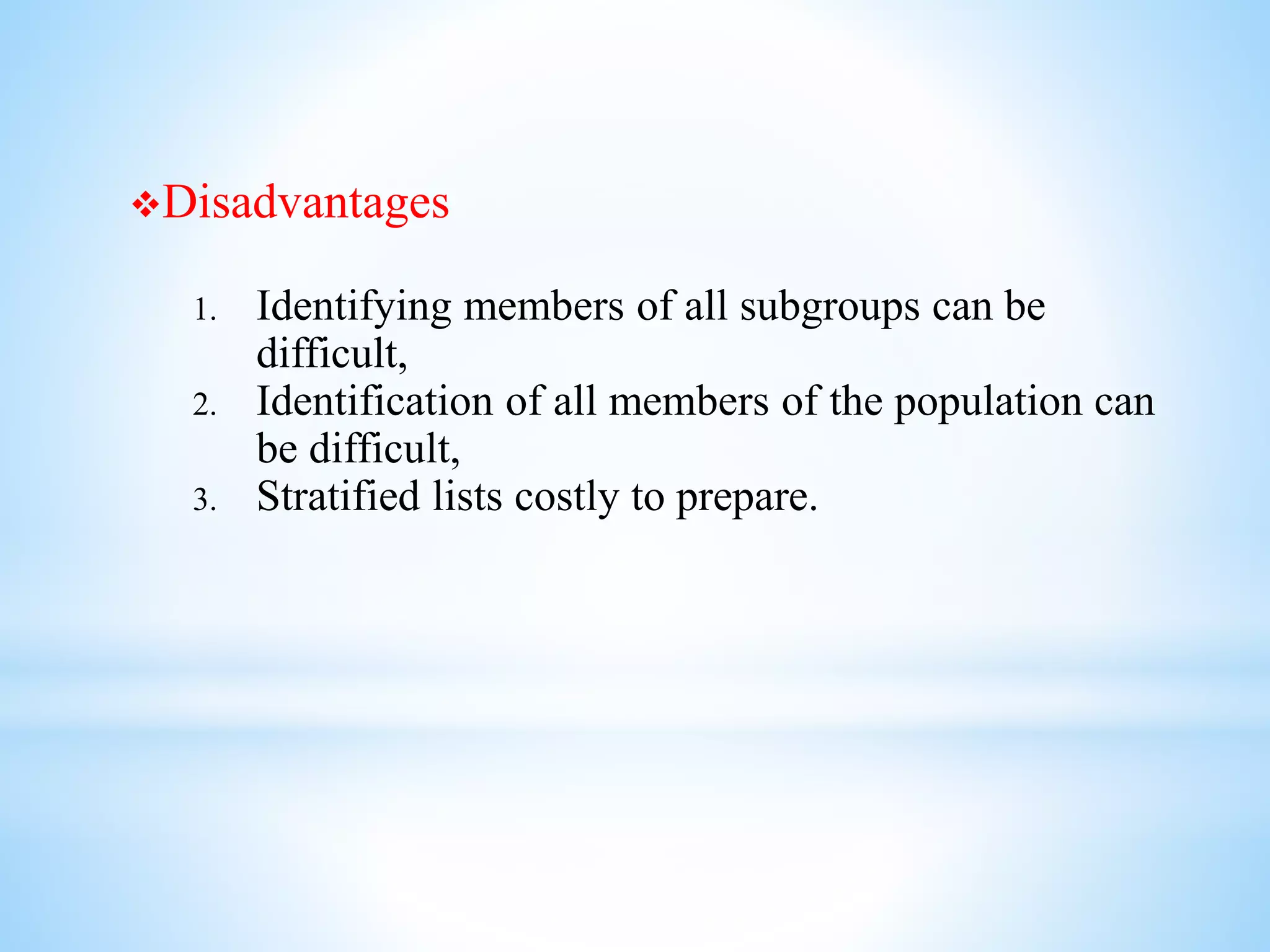 Disadvantages
1. Identifying members of all subgroups can be
difficult,
2. Identification of all members of the population can
be difficult,
3. Stratified lists costly to prepare.
 