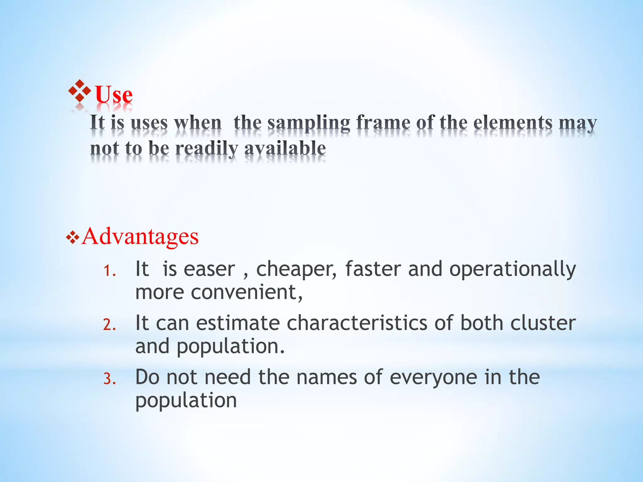 Use
Advantages
1. It is easer , cheaper, faster and operationally
more convenient,
2. It can estimate characteristics of both cluster
and population.
3. Do not need the names of everyone in the
population
 