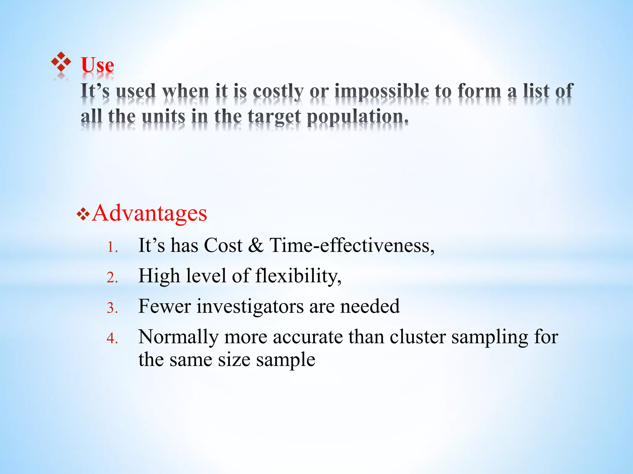 Advantages
1. It’s has Cost & Time-effectiveness,
2. High level of flexibility,
3. Fewer investigators are needed
4. Normally more accurate than cluster sampling for
the same size sample
 Use
 