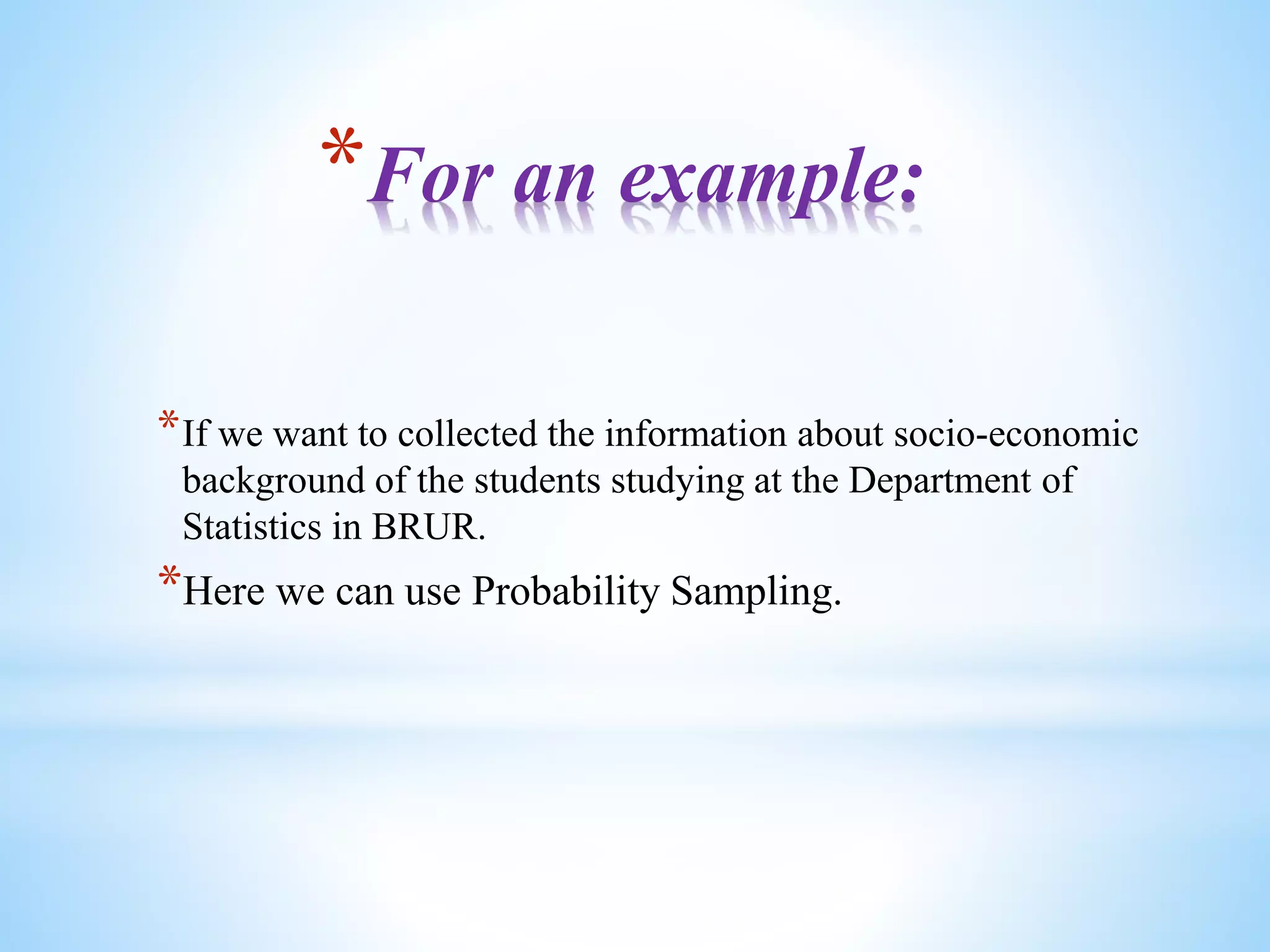 *For an example:
*If we want to collected the information about socio-economic
background of the students studying at the Department of
Statistics in BRUR.
*Here we can use Probability Sampling.
 