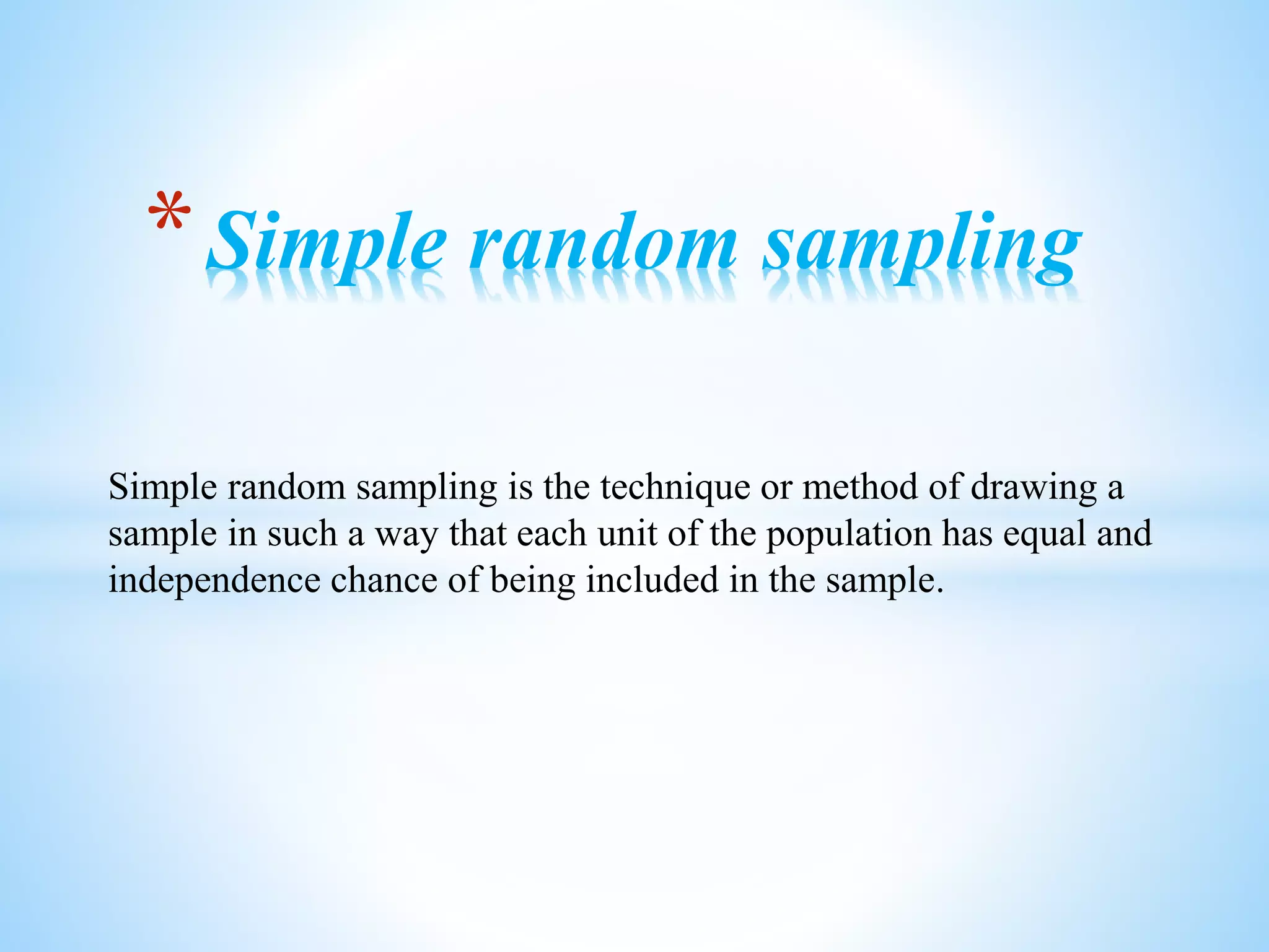 Simple random sampling is the technique or method of drawing a
sample in such a way that each unit of the population has equal and
independence chance of being included in the sample.
*Simple random sampling
 