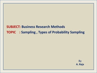 By
A. Raja
SUBJECT: Business Research Methods
TOPIC : Sampling , Types of Probability Sampling
 