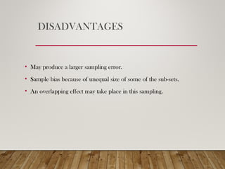DISADVANTAGES
• May produce a larger sampling error.
• Sample bias because of unequal size of some of the sub-sets.
• An overlapping effect may take place in this sampling.
 