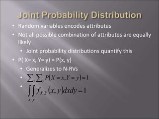• Random variables encodes attributes
• Not all possible combination of attributes are equally
likely
• Joint probability distributions quantify this
• P( X= x, Y= y) = P(x, y)
• Generalizes to N-RVs
•
•
 )  ===x y
yYxXP 1,
 ) =
x y
YX dxdyyxf 1,,
 