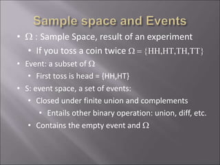 • W : Sample Space, result of an experiment
• If you toss a coin twice W = {HH,HT,TH,TT}
• Event: a subset of W
• First toss is head = {HH,HT}
• S: event space, a set of events:
• Closed under finite union and complements
• Entails other binary operation: union, diff, etc.
• Contains the empty event and W
 