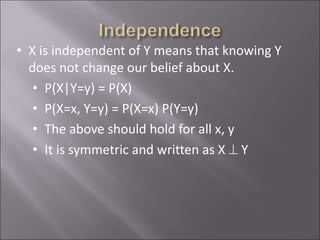 • X is independent of Y means that knowing Y
does not change our belief about X.
• P(X|Y=y) = P(X)
• P(X=x, Y=y) = P(X=x) P(Y=y)
• The above should hold for all x, y
• It is symmetric and written as X  Y
 