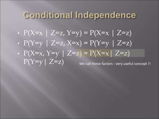 • P(X=x | Z=z, Y=y) = P(X=x | Z=z)
• P(Y=y | Z=z, X=x) = P(Y=y | Z=z)
• P(X=x, Y=y | Z=z) = P(X=x| Z=z)
P(Y=y| Z=z) We call these factors : very useful concept !!
 