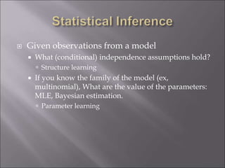  Given observations from a model
 What (conditional) independence assumptions hold?
 Structure learning
 If you know the family of the model (ex,
multinomial), What are the value of the parameters:
MLE, Bayesian estimation.
 Parameter learning
 