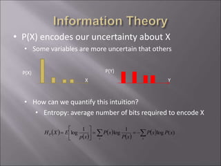 • P(X) encodes our uncertainty about X
• Some variables are more uncertain that others
• How can we quantify this intuition?
• Entropy: average number of bits required to encode X
P(X) P(Y)
X Y
 )
 )
 )
 )
 ) ==





=
xx
P xPxP
xP
xP
xp
EXH )(log
1
log
1
log
 