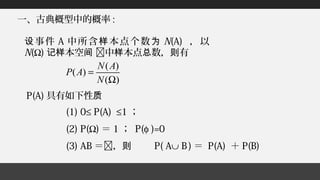 事件设 A 中所含 本点个数样 为 N(A) ，以
N(Ω) 本空记样 间 中 本点 数， 有样 总 则
P(A) 具有如下性质
(1) 0≤ P(A) ≤1 ；
(2) P(Ω) ＝ 1 ； P(φ )=0
(3) AB ＝，则 P( A∪ B ) ＝ P(A) ＋ P(B)
一、古典概型中的概率 :
( )
( )
( )
N A
P A
N
=
Ω
 