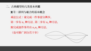 二、古典概型的几类基本问题
乘法公式： 完成一件事需分 步，设 两
第一步有 n1 方法种 , 第二步有 n2 方法，种
完成 件事共有则 这 n1n2 方法。种
（也可推广到分若干步）
：排列与 合的基本概念复习 组
 