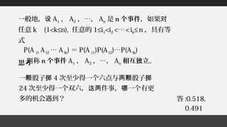 一般地，设 A1 ， A2 ，…， An 是 n 个事件，如果对
任意 k (1<k≤n), 任意的 1≤i1<i2 <… < ik≤ n ，具有等
式
P(A i1 A i2 … A ik) ＝ P(A i1)P(A i2)…P(A ik)
称则 n 个事件 A1 ， A2 ，…， An 相互独立。思考
一 骰子颗 掷 4 次至少得一个六点与 骰子两颗 掷
24 次至少得一个双六， 件事， 一个有更这两 哪
多的机会遇到？ 答 :0.518,
0.491
 