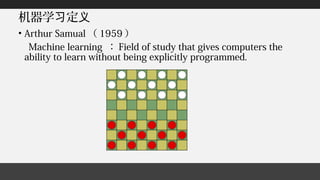 机器学 定习 义
• Arthur Samual （ 1959 ）
Machine learning ： Field of study that gives computers the
ability to learn without being explicitly programmed.
 