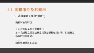 1.1 随机事件及其概率
随机 的特点：试验
1. 可在相同条件下重 行；复进
2. 一次 之前无法 定具体是 果出 ，但能 定试验 确 哪种结 现 确
所有的可能 果。结
随机 常用试验 E 表示
一、随机试验 ( 称“ ”简 试验 )
 