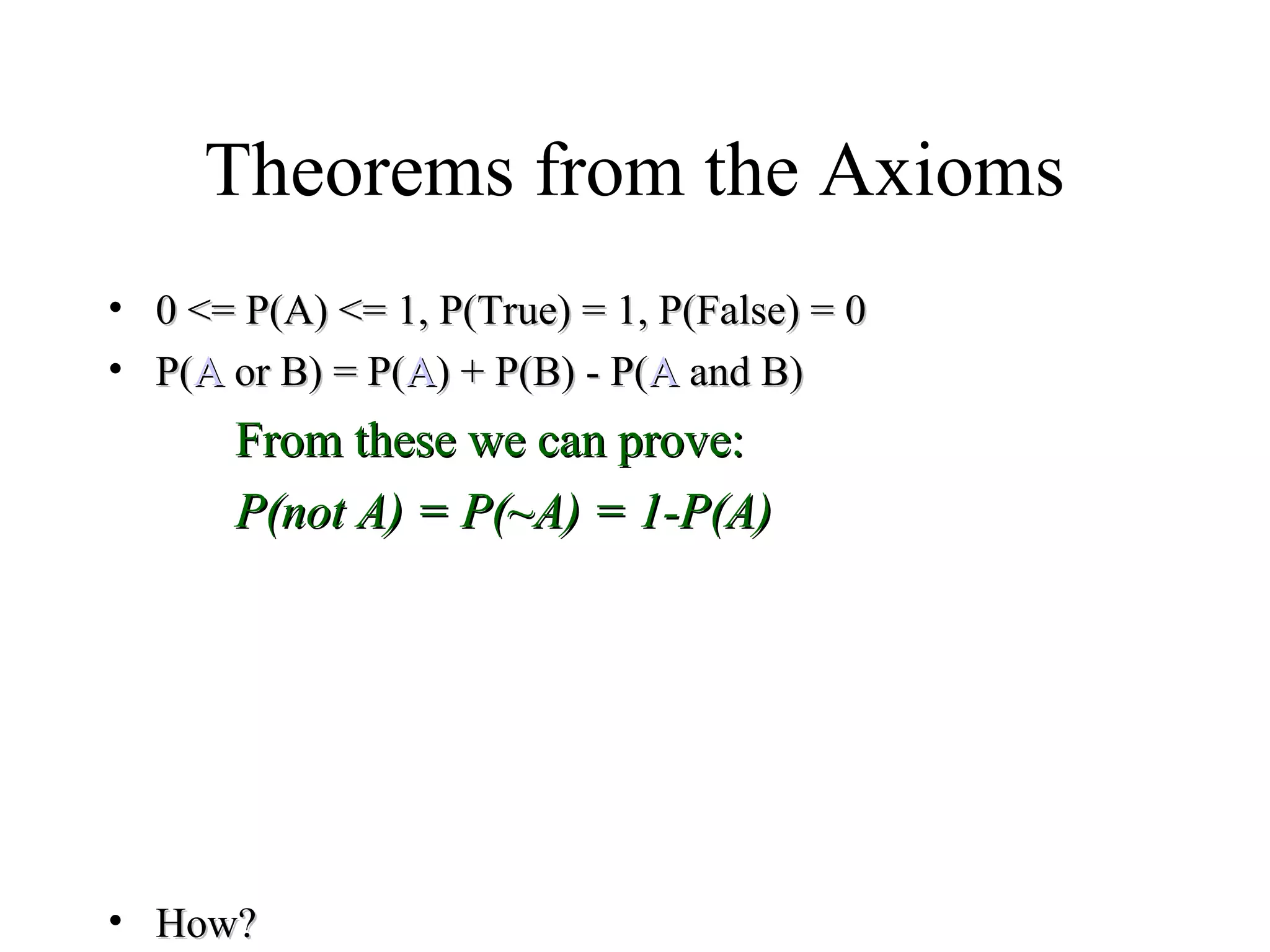 Module #19 – Probability
Theorems from the Axioms
• 0 <= P(A) <= 1, P(True) = 1, P(False) = 00 <= P(A) <= 1, P(True) = 1, P(False) = 0
• P(P(AA oror BB) = P() = P(AA) + P() + P(BB) - P() - P(AA andand BB))
From these we can prove:From these we can prove:
P(not A) = P(~A) = 1-P(A)P(not A) = P(~A) = 1-P(A)
• How?How?
 