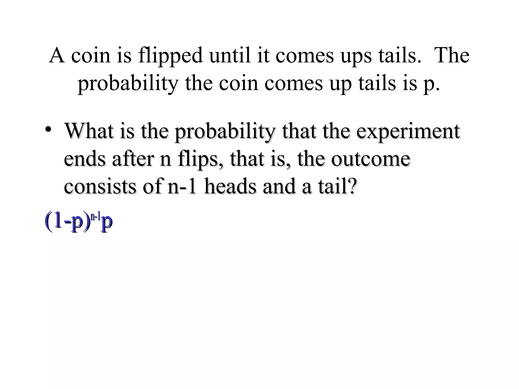 Module #19 – Probability
A coin is flipped until it comes ups tails. The
probability the coin comes up tails is p.
• What is the probability that the experimentWhat is the probability that the experiment
ends after n flips, that is, the outcomeends after n flips, that is, the outcome
consists of n-1 heads and a tail?consists of n-1 heads and a tail?
(1-p)(1-p)n-1n-1
pp
 