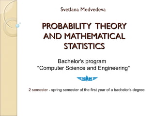 PROBABILITY THEORYPROBABILITY THEORY
AND MATHEMATICALAND MATHEMATICAL
STATISTICSSTATISTICS
Svetlana Medvedeva
2 semester - spring semester of the first year of a bachelor's degree
Bachelor's program
"Computer Science and Engineering"
 