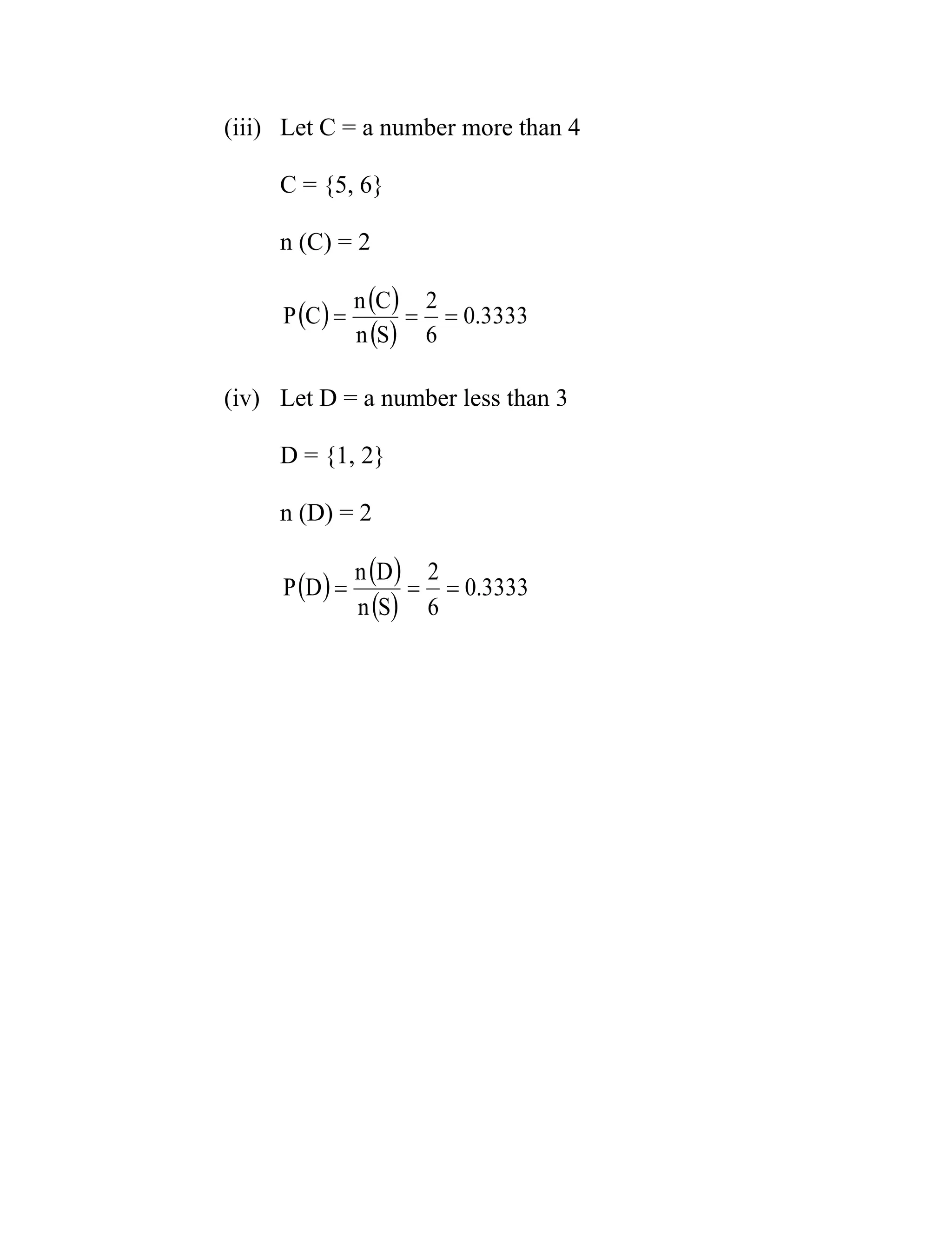 (iii) Let C = a number more than 4
C = {5, 6}
n (C) = 2
(iv) Let D = a number less than 3
D = {1, 2}
n (D) = 2
( ) ( )
( )
3333.0
6
2
Sn
Cn
CP ===
( ) ( )
( )
3333.0
6
2
Sn
Dn
DP ===