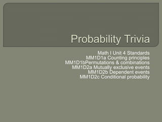 Probability Trivia Math I Unit 4 Standards MM1D1a Counting principles MM1D1bPermutations & combinations MM1D2a Mutually exclusive events MM1D2b Dependent events MM1D2c Conditional probability 