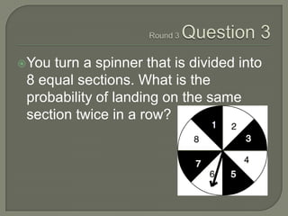 Round 3 Question 3<br />You turn a spinner that is divided into 8 equal sections. What is the probability of landing on th...