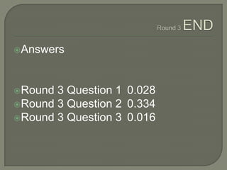 Round 3 END<br />Answers<br />Round 3 Question 1	0.028<br />Round 3 Question 2	0.334<br />Round 3 Question 3	0.016<br />