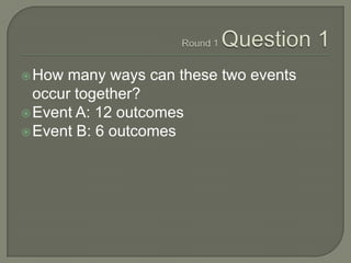 Round 1 Question 1<br />How many ways can these two events occur together?<br />Event A: 12 outcomes<br />Event B: 6 outco...