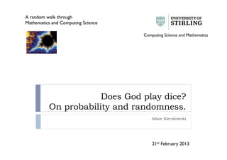 Does God play dice?
On probability and randomness.
Adam Kleczkowski
A random walk through
Mathematics and Computing Science
21st February 2013
Computing Science and Mathematics
 