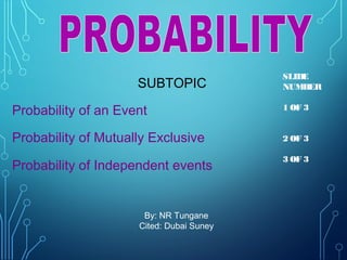 SUBTOPIC 
Probability of an Event 
Probability of Mutually Exclusive 
Probability of Independent events 
By: NR Tungane 
Cited: Dubai Suney 
SLIDE 
NUMBER 
1 OF 3 
2 OF 3 
3 OF 3 
 