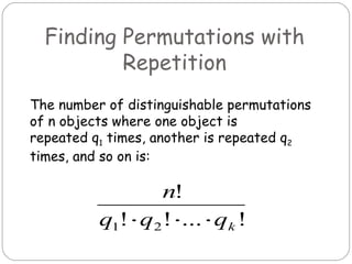 Finding Permutations with Repetition The number of distinguishable permutations of n objects where one object is repeated q 1  times, another is repeated q 2  times, and so on is: 