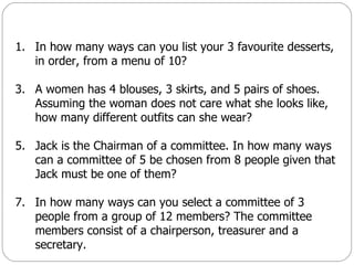 In how many ways can you list your 3 favourite desserts, in order, from a menu of 10? A women has 4 blouses, 3 skirts, and 5 pairs of shoes.  Assuming the woman does not care what she looks like, how many different outfits can she wear? Jack is the Chairman of a committee. In how many ways can a committee of 5 be chosen from 8 people given that Jack must be one of them? In how many ways can you select a committee of 3 people from a group of 12 members? The committee members consist of a chairperson, treasurer and a secretary.  