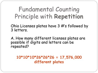 Fundamental Counting Principle with  Repetition Ohio Licenses plates have 3 #’s followed by 3 letters. A. How many different licenses plates are possible if digits and letters can be repeated? 10*10*10*26*26*26 = 17,576,000 different plates 
