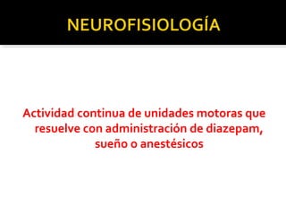 Actividad continua de unidades motoras que
resuelve con administración de diazepam,
sueño o anestésicos
 