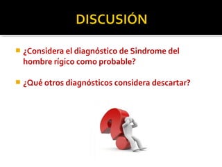 ¿Considera el diagnóstico de Sindrome del
hombre rígico como probable?
 ¿Qué otros diagnósticos considera descartar?
 