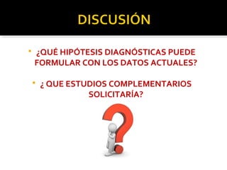  ¿QUÉ HIPÓTESIS DIAGNÓSTICAS PUEDE
FORMULAR CON LOS DATOS ACTUALES?
 ¿ QUE ESTUDIOS COMPLEMENTARIOS
SOLICITARÍA?
 