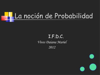 La noción de Probabilidad

              I.F.D.C.
       Vives Daiana Mariel
              2012
 
