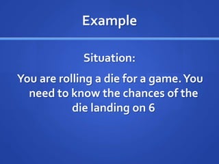 ExampleSituation: You are rolling a die for a game. You need to know the chances of the die landing on 6 