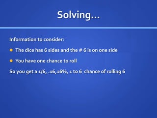 Solving…Information to consider: The dice has 6 sides and the # 6 is on one sideYou have one chance to rollSo you get a 1/6, .16,16%, 1 to 6  chance of rolling 6