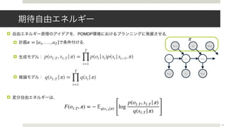 ! POMDP
!
!
!
!
π = [a1, . . . , aT]
31
p(o1:T, s1:T |π) =
T
∏
t=1
p(ot |st)p(st |st−1, π)
q(s1:T |π) =
T
∏
t=1
q(st |π)
F(o1:T, π) = − 𝔼q(s1:T|π)
[
log
p(o1:T, s1:T |π)
q(s1:T |π) ]
st−1 st st+1
at−1 at at+1
ot−1 ot ot+1
π
 
