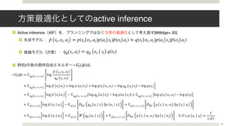 active inference
! Active inference AIF [Millidge+ 20]
!
!
! t −Gt(ϕ)
38
˜p (st, ot, at) = p(st |ot, at)p(at |st)˜p(ot |at) ≈ q(st |ot, at)p(at |st)˜p(ot |at)
qϕ(st, at) = qϕ (at ∣ st) q(st)
−Gt(ϕ) = 𝔼qϕ(ot, st, at)
[
log
˜p (st, ot, at)
qϕ (st, at) ]
≈ 𝔼qϕ(ot, st, at) [log ˜p (ot |at) + log p (at |st) + log q(st |ot, at) − log qϕ (at |st) − log q(st)]
= 𝔼qϕ(ot, st, at) [log ˜p (ot |at)] − 𝔼qϕ(ot, st, at)
[log qϕ (at |st) − log p(at |st)] + 𝔼qϕ(ot, st, at) [log q(st |ot, at) − log q(st)]
≈ 𝔼q(ot ∣ at) [log ˜p (ot ∣ at)] − 𝔼q(st) [
DKL (qϕ (at ∣ st) ∥p (at ∣ st))]
+ 𝔼q(ot, at ∣ st) [
DKL (q (st ∣ ot, at) ∥q (st ∣ at))]
= 𝔼q(ot ∣ at) [log ˜p (ot ∣ at)] + 𝔼q(st) [
ℋ (qϕ (at ∣ st))]
+ 𝔼q(ot, at ∣ st) [
DKL (q (st ∣ ot, at) ∥q (st ∣ at))]
p (at ∣ st) =
1
| 𝒜|
 