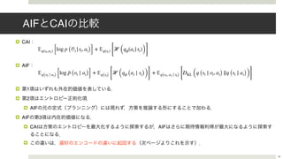 AIF CAI
! CAI
! AIF
! 1
! 2
! AIF
! AIF 3
! CAI AIF
!
39
𝔼q(st,at) [log p ( 𝒪t |st, at)] + 𝔼q(st) [
ℋ (qϕ(at |st))]
𝔼q(ot ∣ at) [log ˜p (ot ∣ at)] + 𝔼q(st) [
ℋ (qϕ (at ∣ st))]
+ 𝔼q(ot, at ∣ st) [
DKL (q (st ∣ ot, at) ∥q (st ∣ at))]
 