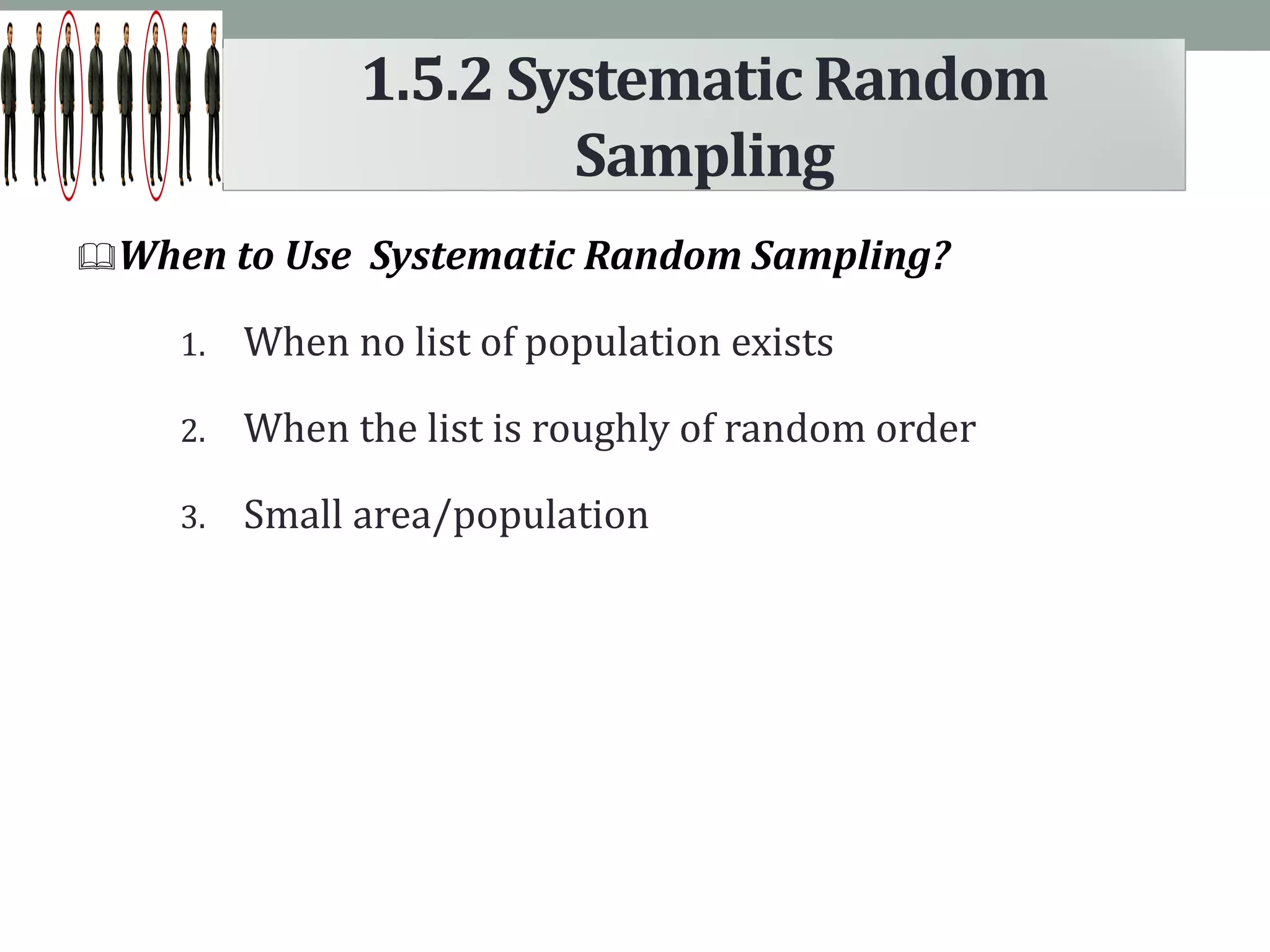 When to Use Systematic Random Sampling?
1. When no list of population exists
2. When the list is roughly of random order
3. Small area/population
1.5.2 Systematic Random
Sampling
 