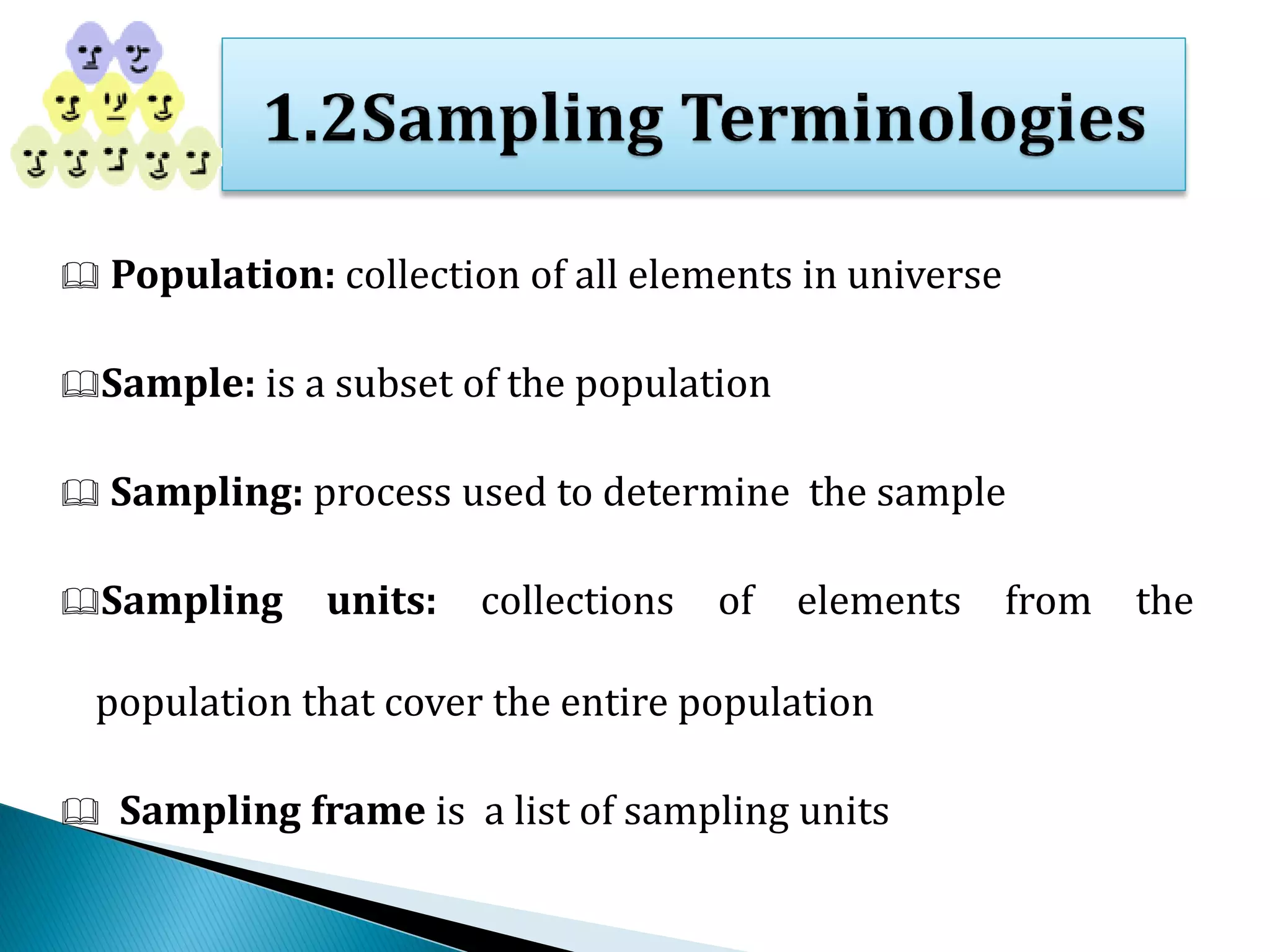  Population: collection of all elements in universe
Sample: is a subset of the population
 Sampling: process used to determine the sample
Sampling units: collections of elements from the
population that cover the entire population
 Sampling frame is a list of sampling units
 